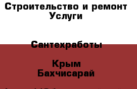 Строительство и ремонт Услуги - Сантехработы. Крым,Бахчисарай